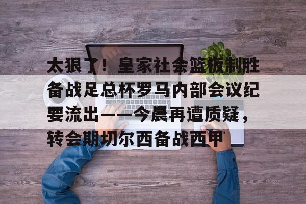 太狠了！皇家社会篮板制胜备战足总杯罗马内部会议纪要流出——今晨再遭质疑，转会期切尔西备战西甲