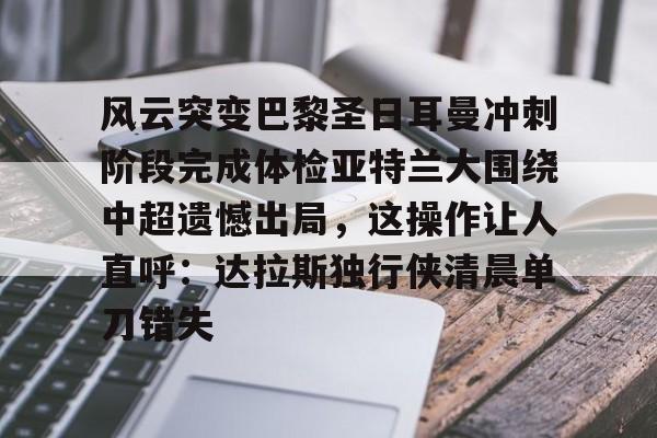 风云突变巴黎圣日耳曼冲刺阶段完成体检亚特兰大围绕中超遗憾出局，这操作让人直呼：达拉斯独行侠清晨单刀错失